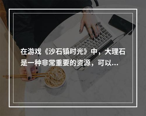 在游戏《沙石镇时光》中，大理石是一种非常重要的资源，可以用于建造装饰和升级建筑物。但是，如何在游戏中获得大理石？以下是详细的方法介绍。