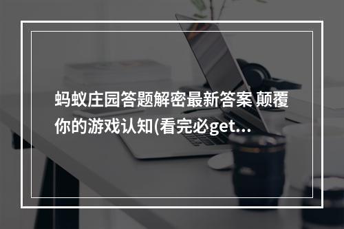 蚂蚁庄园答题解密最新答案 颠覆你的游戏认知(看完必get)