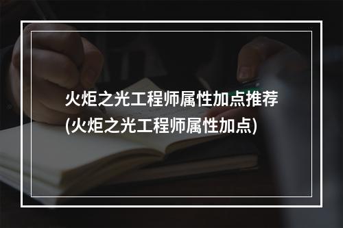 火炬之光工程师属性加点推荐(火炬之光工程师属性加点)