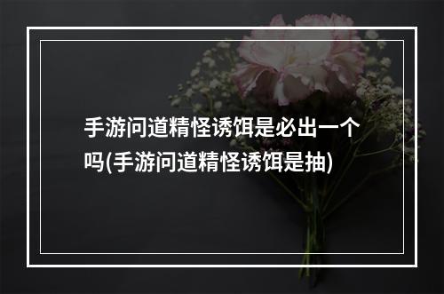 手游问道精怪诱饵是必出一个吗(手游问道精怪诱饵是抽)