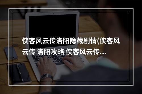 侠客风云传洛阳隐藏剧情(侠客风云传 洛阳攻略 侠客风云传洛阳任务攻略)