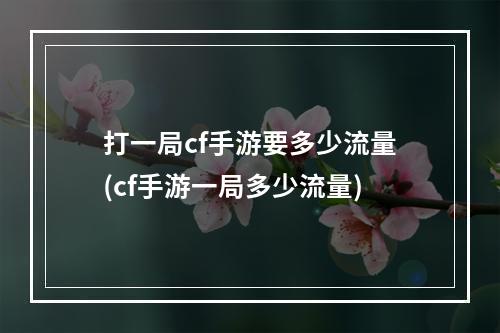 打一局cf手游要多少流量(cf手游一局多少流量)