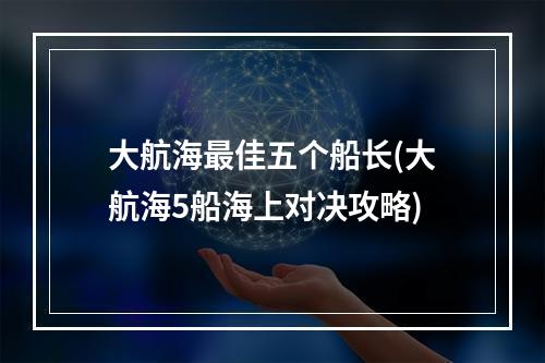 大航海最佳五个船长(大航海5船海上对决攻略)