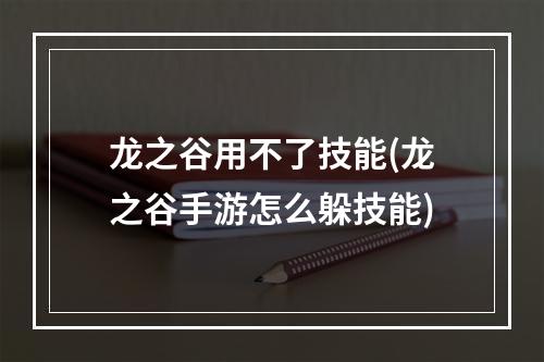 龙之谷用不了技能(龙之谷手游怎么躲技能)