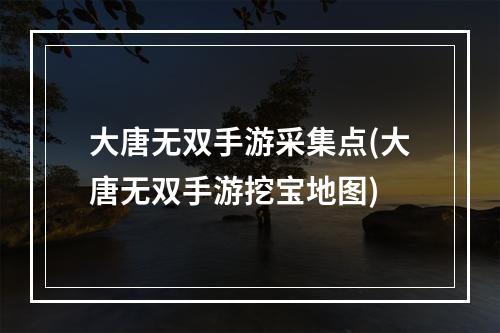 大唐无双手游采集点(大唐无双手游挖宝地图)