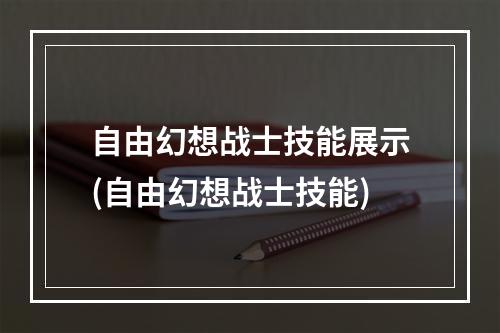 自由幻想战士技能展示(自由幻想战士技能)