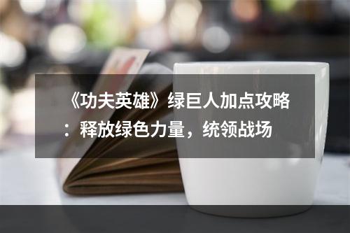 《功夫英雄》绿巨人加点攻略：释放绿色力量，统领战场