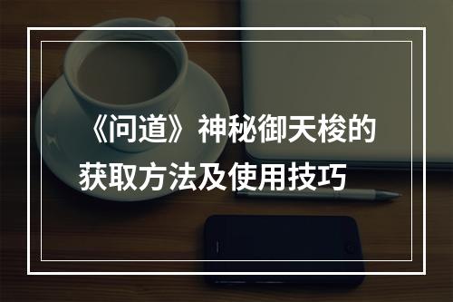 《问道》神秘御天梭的获取方法及使用技巧