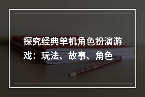 探究经典单机角色扮演游戏：玩法、故事、角色