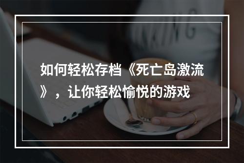 如何轻松存档《死亡岛激流》，让你轻松愉悦的游戏