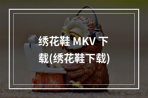 绣花鞋 MKV 下载(绣花鞋下载)