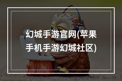 幻城手游官网(苹果手机手游幻城社区)