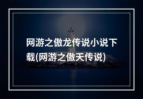 网游之傲龙传说小说下载(网游之傲天传说)