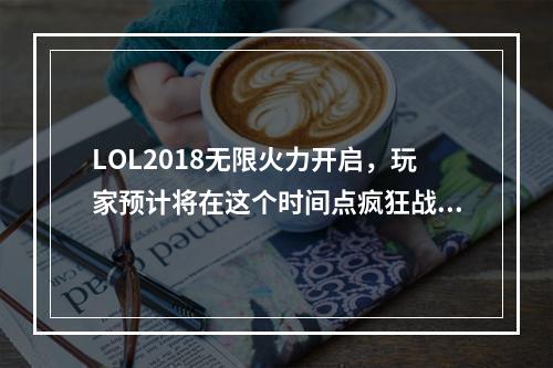 LOL2018无限火力开启，玩家预计将在这个时间点疯狂战斗！LOL2018无限乱斗究竟是怎样的？