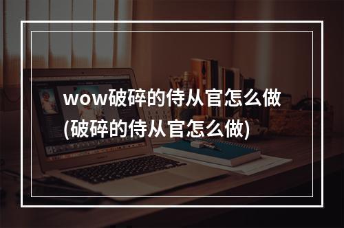 wow破碎的侍从官怎么做(破碎的侍从官怎么做)