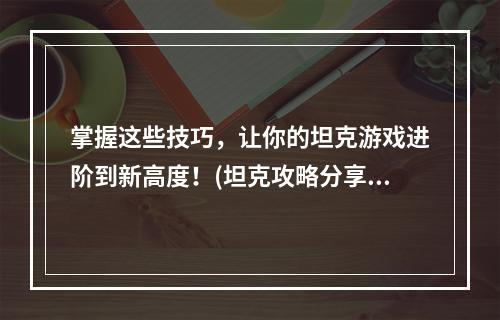 掌握这些技巧，让你的坦克游戏进阶到新高度！(坦克攻略分享)