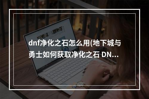 dnf净化之石怎么用(地下城与勇士如何获取净化之石 DNF净化之石获得攻略)