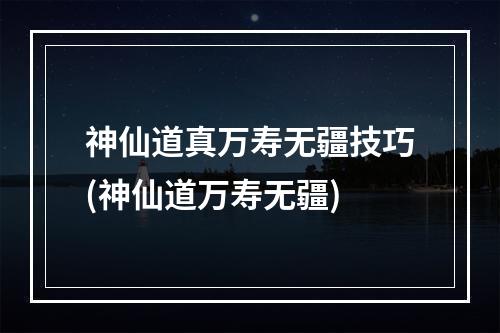 神仙道真万寿无疆技巧(神仙道万寿无疆)