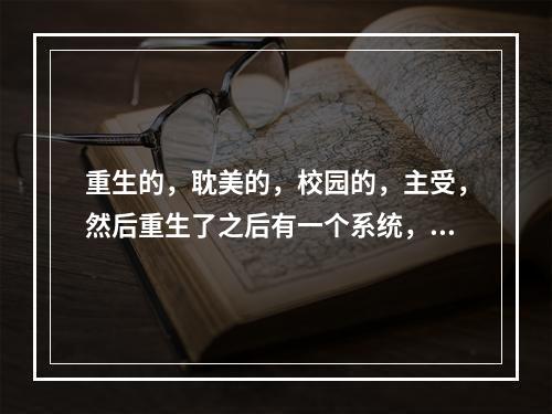 重生的，耽美的，校园的，主受，然后重生了之后有一个系统，攻，是一个总裁，(重生之巧夺天工)