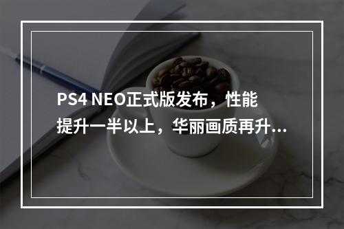 PS4 NEO正式版发布，性能提升一半以上，华丽画质再升级(全新PS4 NEO正式亮相，突破性能界限，带来更流畅游戏体验)