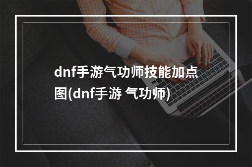 dnf手游气功师技能加点图(dnf手游 气功师)