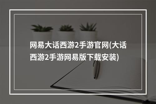 网易大话西游2手游官网(大话西游2手游网易版下载安装)