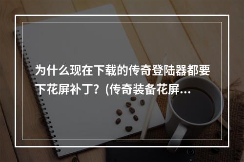 为什么现在下载的传奇登陆器都要下花屏补丁？(传奇装备花屏补丁)