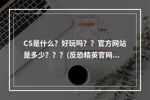 CS是什么？好玩吗？？官方网站是多少？？？(反恐精英官网)