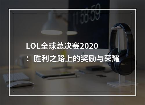 LOL全球总决赛2020：胜利之路上的奖励与荣耀