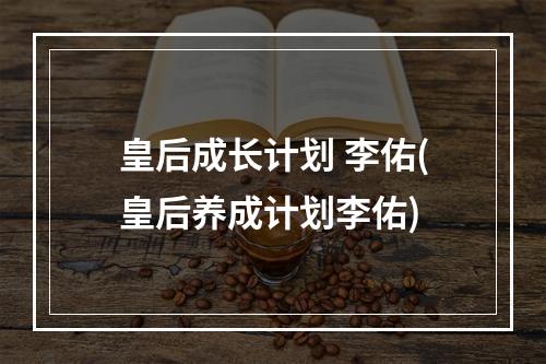 皇后成长计划 李佑(皇后养成计划李佑)