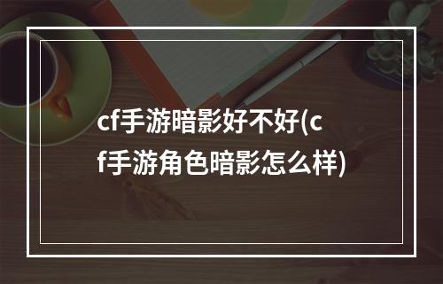 cf手游暗影好不好(cf手游角色暗影怎么样)