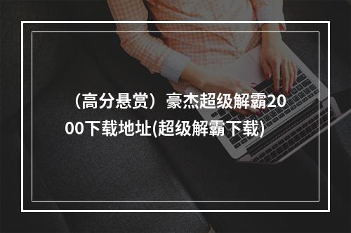 （高分悬赏）豪杰超级解霸2000下载地址(超级解霸下载)