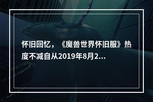 怀旧回忆，《魔兽世界怀旧服》热度不减自从2019年8月27日发布后，《魔兽世界怀旧服》便受到了玩家们的热烈欢迎和关注，不断创造出新的纪录，游戏世界重新焕发出它的