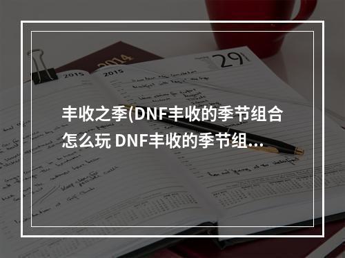 丰收之季(DNF丰收的季节组合怎么玩 DNF丰收的季节组合玩法攻略)