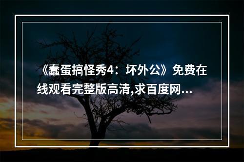 《蠢蛋搞怪秀4：坏外公》免费在线观看完整版高清,求百度网盘资源(蠢蛋秀攻略)