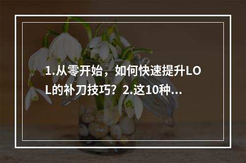 1.从零开始，如何快速提升LOL的补刀技巧？2.这10种方法可以帮助你提高LOL的补刀技术！