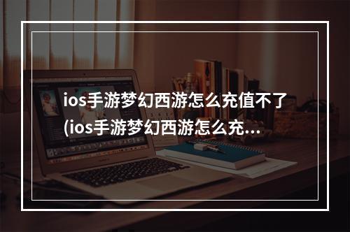 ios手游梦幻西游怎么充值不了(ios手游梦幻西游怎么充值)