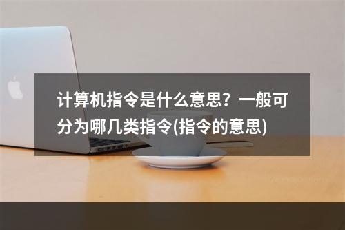 计算机指令是什么意思？一般可分为哪几类指令(指令的意思)