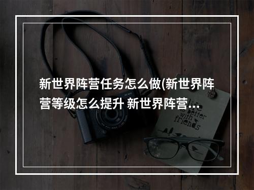 新世界阵营任务怎么做(新世界阵营等级怎么提升 新世界阵营声望突破攻略分享)