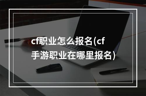 cf职业怎么报名(cf手游职业在哪里报名)