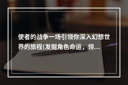 使者的战争一场引领你深入幻想世界的旅程(发掘角色命运，领略惊奇旅程)