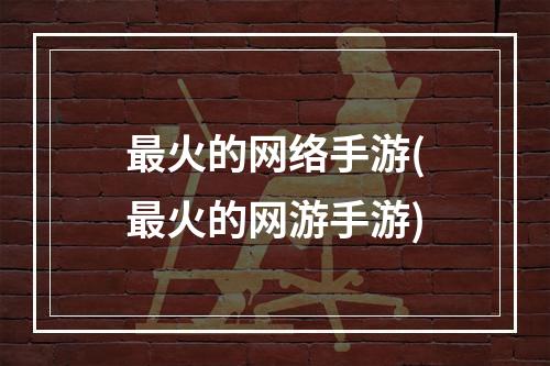 最火的网络手游(最火的网游手游)