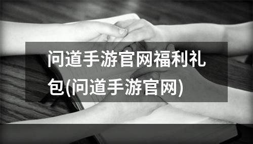 问道手游官网福利礼包(问道手游官网)