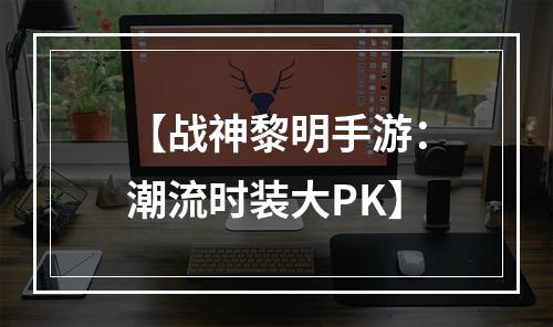 【战神黎明手游：潮流时装大PK】