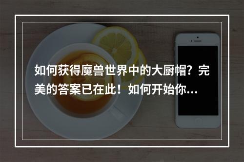 如何获得魔兽世界中的大厨帽？完美的答案已在此！如何开始你的大厨之旅你需要学习烹饪才能成为大厨。在魔兽世界中，每个职业大厅都有一个烹饪炉，可以让你开始学习烹饪。首