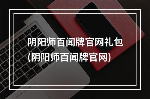 阴阳师百闻牌官网礼包(阴阳师百闻牌官网)