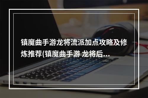 镇魔曲手游龙将流派加点攻略及修炼推荐(镇魔曲手游 龙将后期)