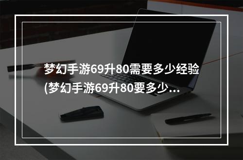 梦幻手游69升80需要多少经验(梦幻手游69升80要多少经验)