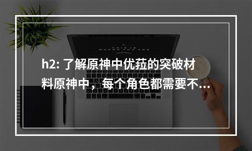 h2: 了解原神中优菈的突破材料原神中，每个角色都需要不断的提升才能更好的战斗。而优菈也不例外，随着等级的提升，优菈需要突破才能更好的完成任务。那么，优菈的突破