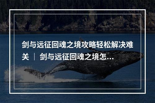 剑与远征回魂之境攻略轻松解决难关 ｜ 剑与远征回魂之境怎么打顺利通关指南